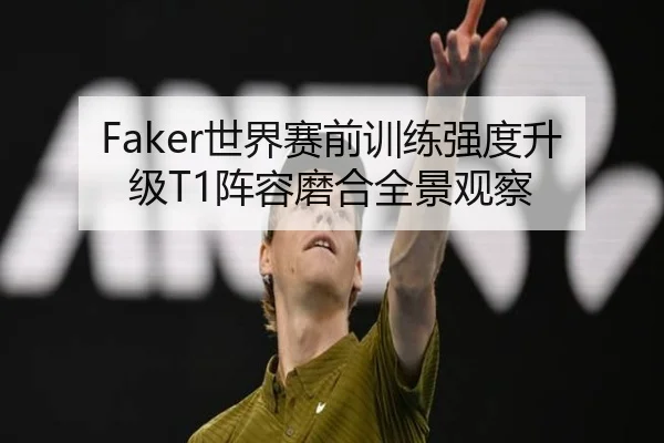 Faker世界赛前训练强度升级T1阵容磨合全景观察
