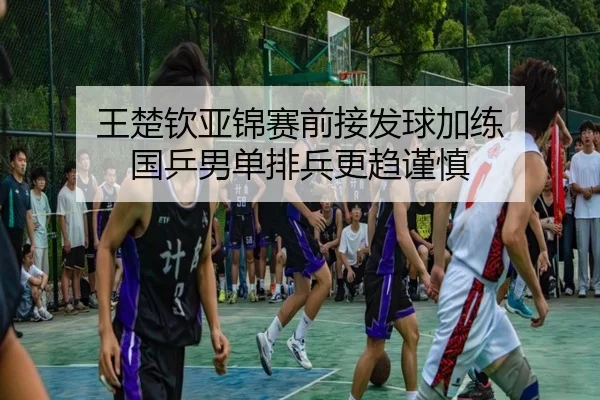 王楚钦亚锦赛前接发球加练 国乒男单排兵更趋谨慎