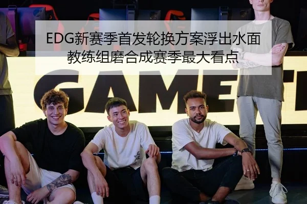 EDG新赛季首发轮换方案浮出水面 教练组磨合成赛季最大看点