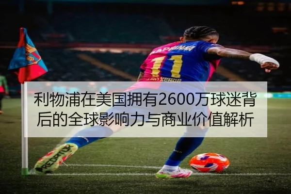 利物浦在美国拥有2600万球迷背后的全球影响力与商业价值解析